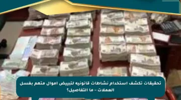 تحقيقات تكشف استخدام نشاطات قانونية لتبييض أموال متهم بغسل العملات – ما التفاصيل؟